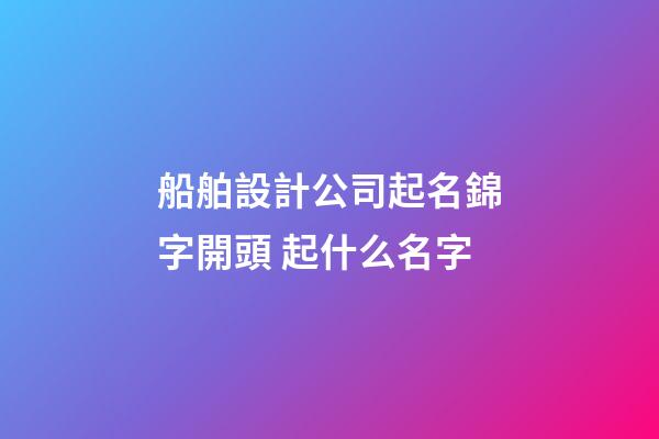 船舶設計公司起名錦字開頭 起什么名字-第1張-公司起名-玄機派